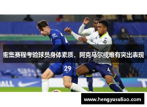 密集赛程考验球员身体素质，阿克马尔或难有突出表现
