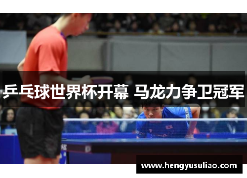 乒乓球世界杯开幕 马龙力争卫冠军
